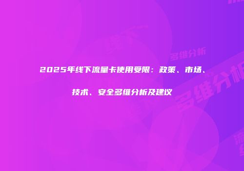 2025年线下流量卡使用受限：政策、市场、技术、安全多维分析及建议
