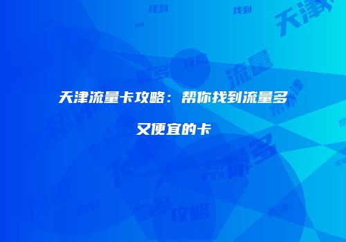 天津流量卡攻略:帮你找到流量多又便宜的卡
