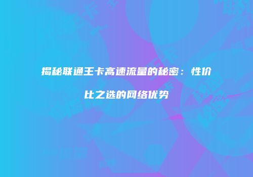 揭秘联通王卡高速流量的秘密：性价比之选的网络优势