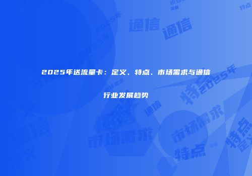 2025年送流量卡:定义、特点、市场需求与通信行业发展趋势