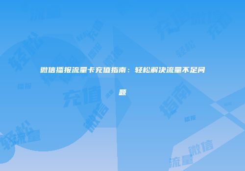 微信播报流量卡充值指南：轻松解决流量不足问题