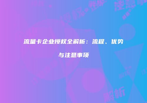 流量卡企业授权全解析：流程、优势与注意事项