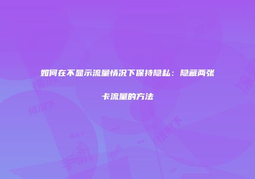 如何在不显示流量情况下保持隐私:隐藏两张卡流量的方法