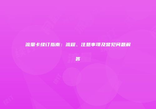 流量卡续订指南：流程、注意事项及常见问题解答