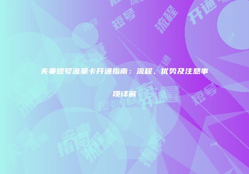 夫妻短号流量卡开通指南：流程、优势及注意事项详解