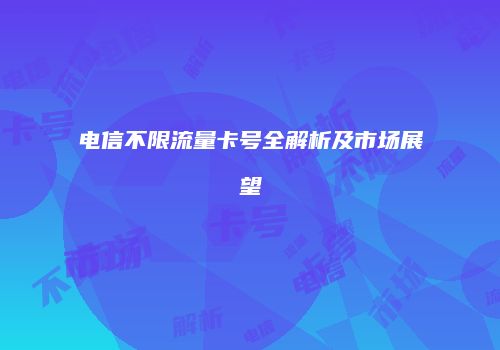 电信不限流量卡号全解析及市场展望