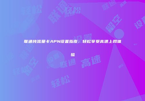 联通纯流量卡APN设置指南:轻松享受高速上网体验