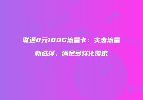 联通8元100G流量卡：实惠流量新选择，满足多样化需求