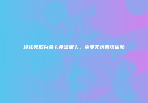 轻松领取白金卡免流量卡,享受无忧网络体验