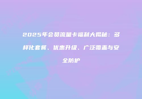 2025年会员流量卡福利大揭秘：多样化套餐、优惠升级、广泛覆盖与安全防护