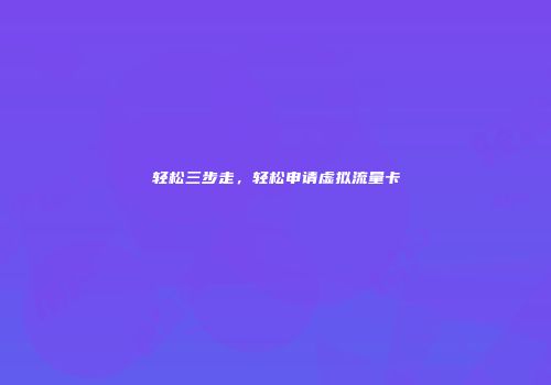 轻松三步走,轻松申请虚拟流量卡