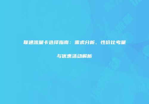 联通流量卡选择指南：需求分析、性价比考量与优惠活动解析