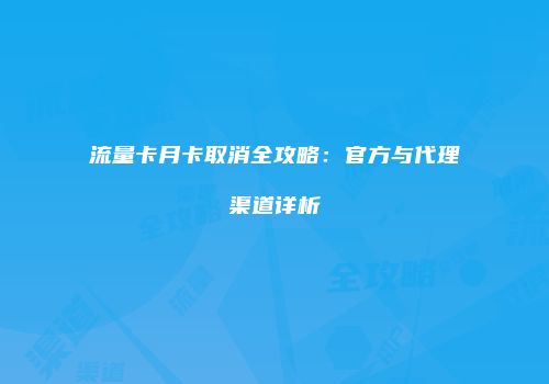 流量卡月卡取消全攻略:官方与代理渠道详析