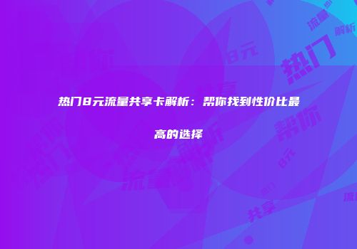 热门8元流量共享卡解析：帮你找到性价比最高的选择