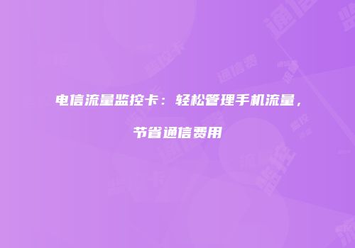 电信流量监控卡：轻松管理手机流量，节省通信费用