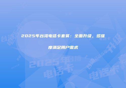 2025年台湾电话卡套餐：全面升级，多维度满足用户需求