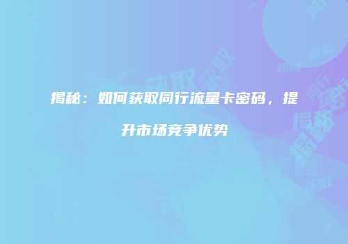 揭秘：如何获取同行流量卡密码，提升市场竞争优势
