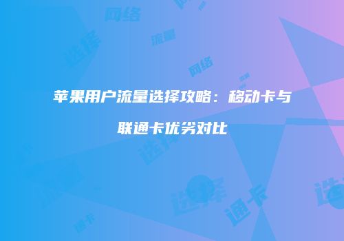 苹果用户流量选择攻略：移动卡与联通卡优劣对比