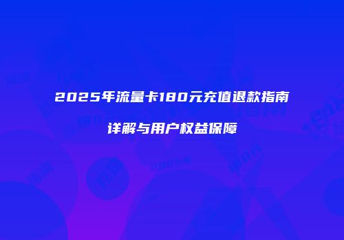 2025年流量卡180元充值退款指南详解与用户权益保障