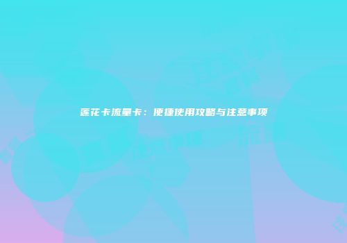 莲花卡流量卡:便捷使用攻略与注意事项