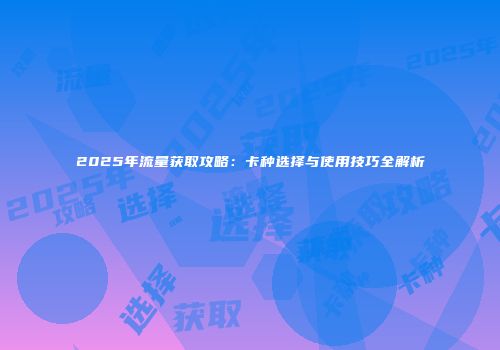 2025年流量获取攻略:卡种选择与使用技巧全解析