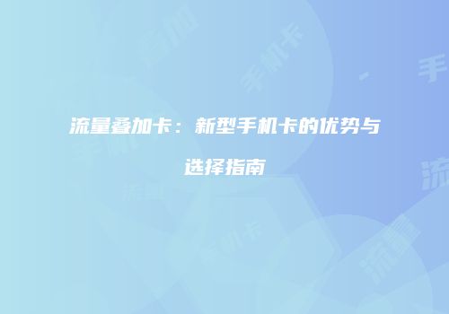 流量叠加卡:新型手机卡的优势与选择指南