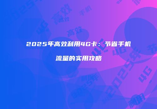 2025年高效利用4G卡：节省手机流量的实用攻略
