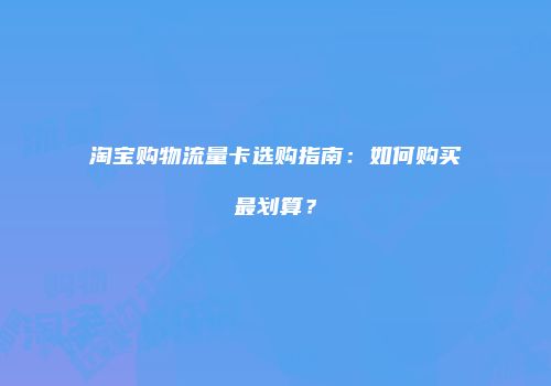 淘宝购物流量卡选购指南：如何购买最划算？