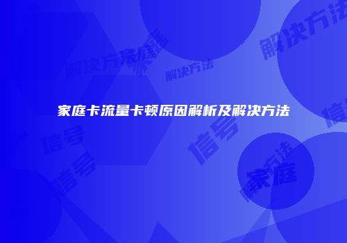 家庭卡流量卡顿原因解析及解决方法