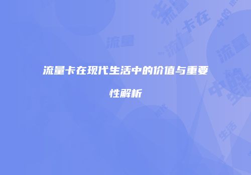流量卡在现代生活中的价值与重要性解析