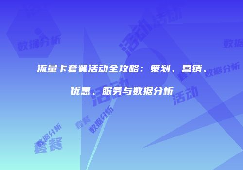 流量卡套餐活动全攻略：策划、营销、优惠、服务与数据分析