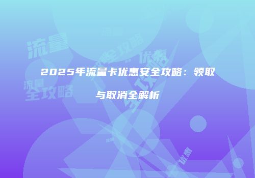 2025年流量卡优惠安全攻略：领取与取消全解析