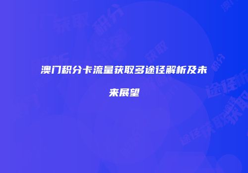 澳门积分卡流量获取多途径解析及未来展望