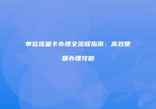 单位流量卡办理全流程指南：高效便捷办理攻略