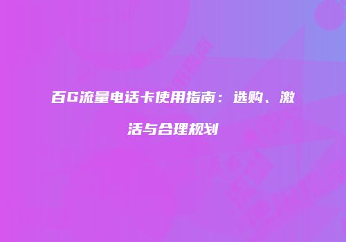 百G流量电话卡使用指南：选购、激活与合理规划