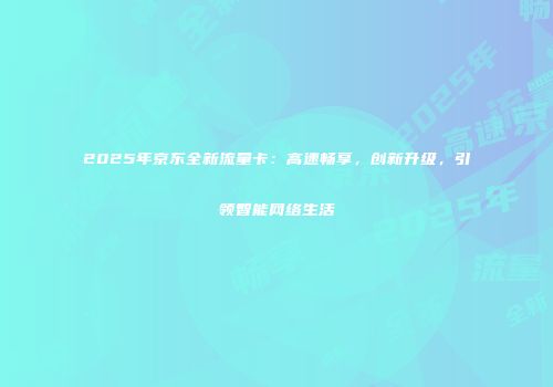 2025年京东全新流量卡:高速畅享,创新升级,引领智能网络生活