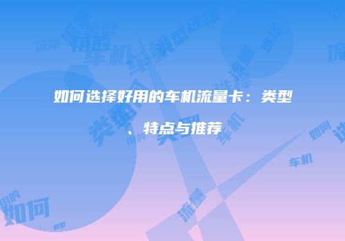 如何选择好用的车机流量卡：类型、特点与推荐