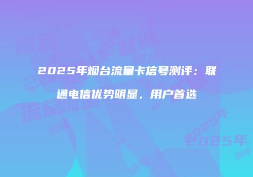 2025年烟台流量卡信号测评:联通电信优势明显,用户首选