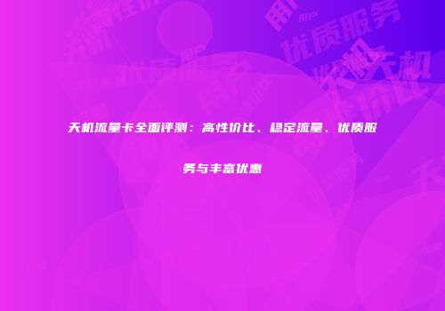 天机流量卡全面评测:高性价比、稳定流量、优质服务与丰富优惠
