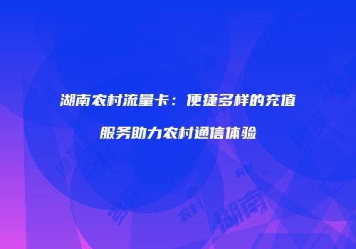 湖南农村流量卡：便捷多样的充值服务助力农村通信体验