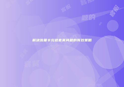 解决流量卡充错套餐问题的有效策略