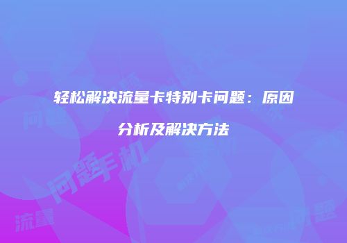 轻松解决流量卡特别卡问题：原因分析及解决方法