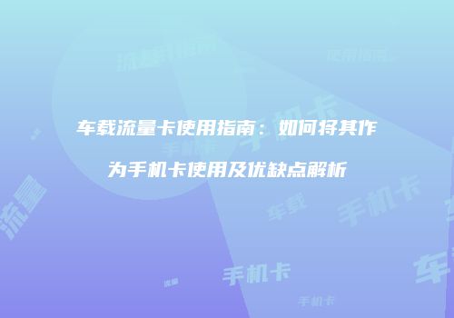 车载流量卡使用指南：如何将其作为手机卡使用及优缺点解析