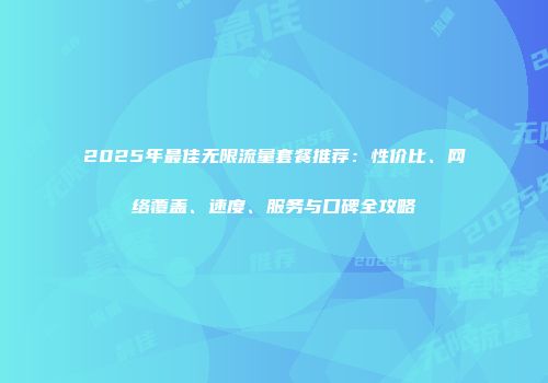 2025年最佳无限流量套餐推荐:性价比、网络覆盖、速度、服务与口碑全攻略