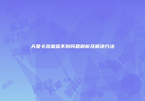 天星卡流量查不到问题解析及解决方法