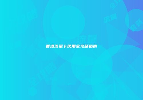 香港流量卡使用全攻略指南