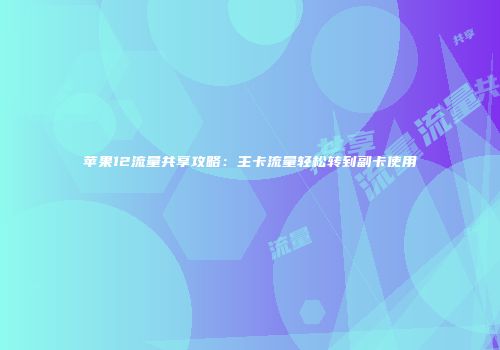 苹果12流量共享攻略：主卡流量轻松转到副卡使用