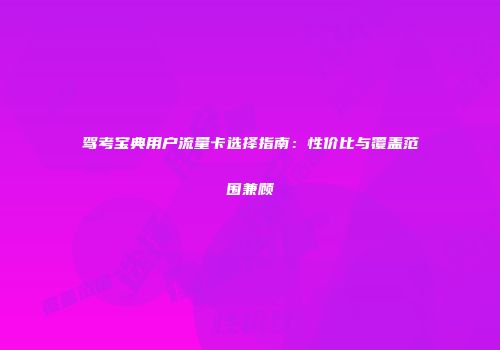 驾考宝典用户流量卡选择指南：性价比与覆盖范围兼顾