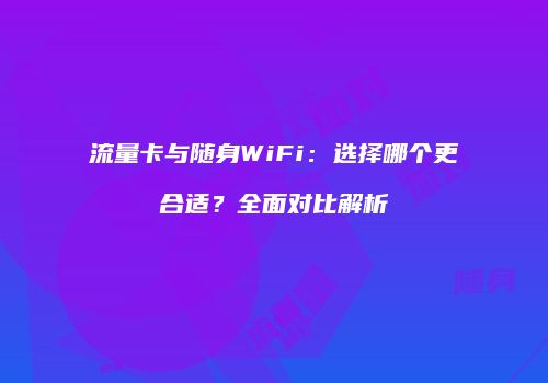 流量卡与随身WiFi：选择哪个更合适？全面对比解析