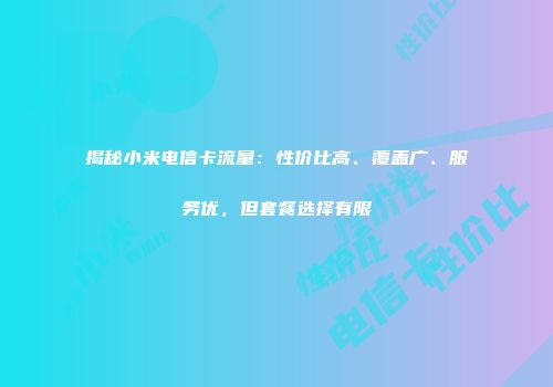 揭秘小米电信卡流量：性价比高、覆盖广、服务优，但套餐选择有限
